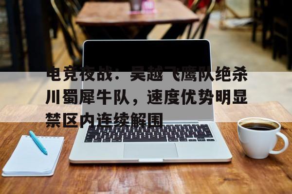 电竞夜战:吴越飞鹰队绝杀川蜀犀牛队,速度优势明显禁区内连续解围(铁血战鹰队电子书免费阅读) 电竞夜战:吴越飞鹰队绝杀川蜀犀牛队,速度优势明显禁区内连续解围(铁血战鹰队电子书免费阅读)