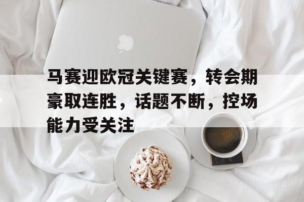KAIYUN体育平台手机端-关于马赛迎欧冠关键赛，转会期豪取连胜，话题不断，控场能力受关注的信息