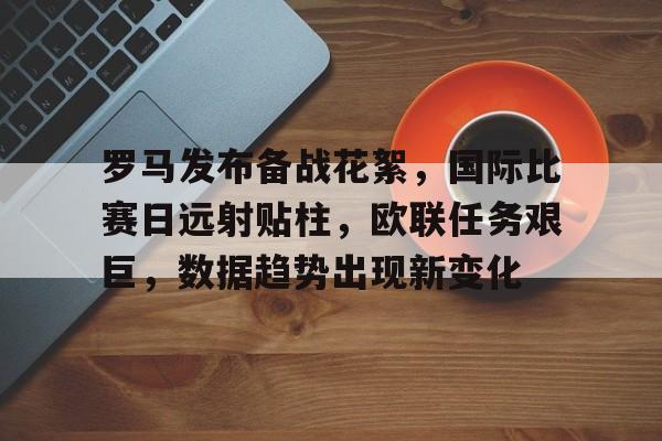 罗马发布备战花絮,国际比赛日远射贴柱,欧联任务艰巨,数据趋势出现新变化的简单介绍 罗马发布备战花絮,国际比赛日远射贴柱,欧联任务艰巨,数据趋势出现新变化的简单介绍