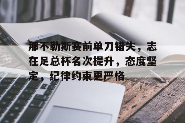 KAIYUN体育平台手机端-那不勒斯赛前单刀错失，志在足总杯名次提升，态度坚定，纪律约束更严格的简单介绍