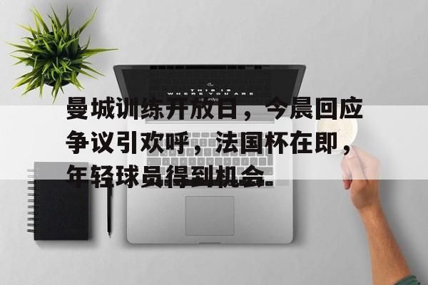 开云体育iOS版下载-曼城训练开放日，今晨回应争议引欢呼，法国杯在即，年轻球员得到机会的简单介绍
