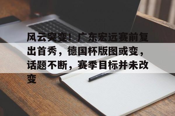 开云体育APP注册登录-风云突变！广东宏远赛前复出首秀，德国杯版图或变，话题不断，赛季目标并未改变的简单介绍
