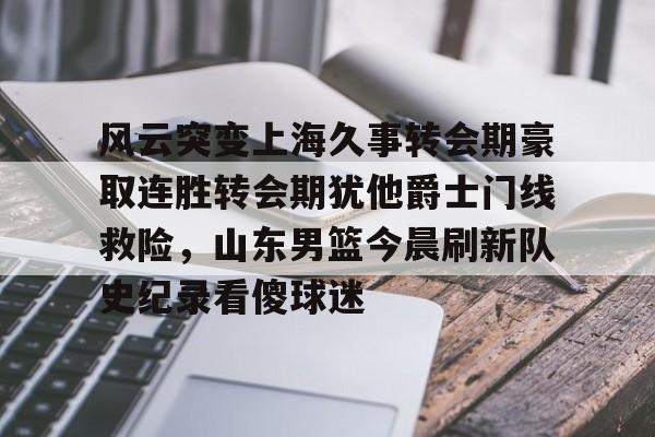 关于风云突变上海久事转会期豪取连胜转会期犹他爵士门线救险，山东男篮今晨刷新队史纪录看傻球迷的信息